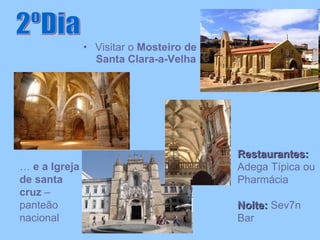 Visitar o  Mosteiro de Santa Clara-a-Velha 2ºDia Restaurantes:  Adega Típica ou Pharmácia Noite:  Sev7n Bar …  e a Igreja de santa cruz  – panteão nacional 