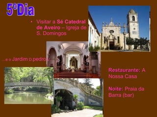 Visitar a  Sé Catedral de Aveiro  – Igreja de S. Domingos 5ºDia Restaurante:  A Nossa Casa Noite:  Praia da Barra (bar) … e o  Jardim  D. pedro  V 