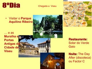 Visitar o  Parque Aquilino Ribeiro   8ºDia Restaurante:  Solar do Verde Gaio Noite:  The Day After (discoteca) ou Factor C …  e as  Muralha e Portas Antigas da Cidade de Viseu Chegada a  Viseu 