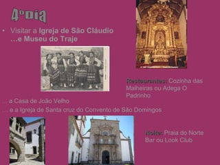 Visitar a   Igreja de São Cláudio …e Museu do Traje 4ºDia Restaurantes:   Cozinha das Malheiras ou Adega O Padrinho Noite:   Praia do Norte Bar ou Look Club …  a Casa de João Velho  …  e a Igreja de Santa cruz do Convento de São Domingos 
