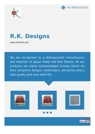 +91-8045351541
R.K. Designs
www.rkdhome.com
We are recognized as a distinguished manufacturer
and exporter of Jaipuri Razai and Bed Sheets. All our
products are highly acknowledged among clients for
their attractive designs, embroidery, attractive colors,
high quality and long shelf life.
 