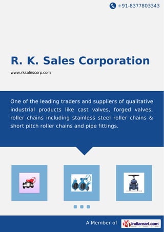 +91-8377803343 
R. K. Sales Corporation 
www.rksalescorp.com 
One of the leading traders and suppliers of qualitative 
industrial products like cast valves, forged valves, 
roller chains including stainless steel roller chains & 
short pitch roller chains and pipe fittings. 
A Member of 
 