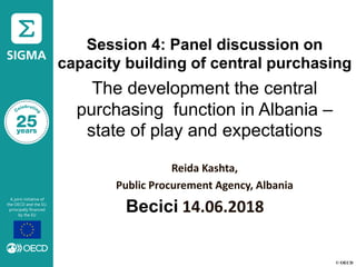 © OECD
Session 4: Panel discussion on
capacity building of central purchasing
The development the central
purchasing function in Albania –
state of play and expectations
Reida Kashta,
Public Procurement Agency, Albania
Becici 14.06.2018
 