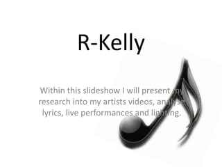 R-Kelly
Within this slideshow I will present my
research into my artists videos, analyse
lyrics, live performances and lighting.
 
