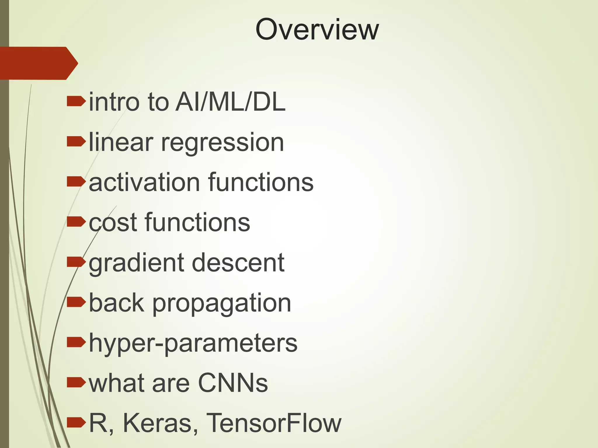 Overview
intro to AI/ML/DL
linear regression
activation functions
cost functions
gradient descent
back propagation
hyper-parameters
what are CNNs
R, Keras, TensorFlow
 