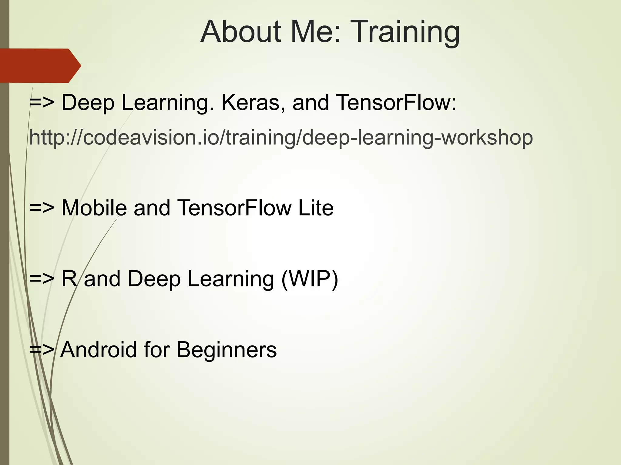 About Me: Training
=> Deep Learning. Keras, and TensorFlow:
http://codeavision.io/training/deep-learning-workshop
=> Mobile and TensorFlow Lite
=> R and Deep Learning (WIP)
=> Android for Beginners
 