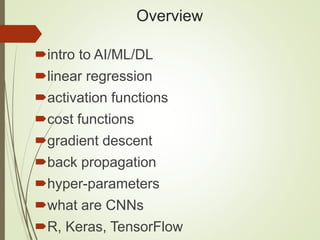 Overview
intro to AI/ML/DL
linear regression
activation functions
cost functions
gradient descent
back propagation
hyper-parameters
what are CNNs
R, Keras, TensorFlow
 