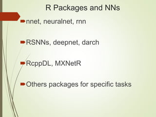 R Packages and NNs
nnet, neuralnet, rnn
RSNNs, deepnet, darch
RcppDL, MXNetR
Others packages for specific tasks
 