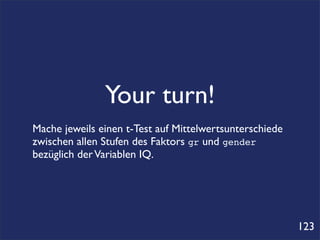 Your turn!
Mache jeweils einen t-Test auf Mittelwertsunterschiede
zwischen allen Stufen des Faktors gr und gender
bezüglich der Variablen IQ.




                                                         123
 