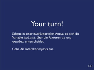 Your turn!
Schaue in einer zweifaktoriellen Anova, ob sich die
Variable height über die Faktoren gr und
gender unterscheidet.

Gebe die Interaktionsplots aus.




                                                      130
 