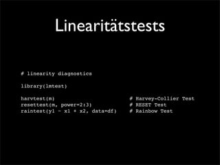 Linearitätstests

# linearity diagnostics

library(lmtest)

harvtest(m)! ! ! ! ! ! ! !          # Harvey-Collier Test
resettest(m, power=2:3)! ! ! !      # RESET Test
raintest(y1 ~ x1 + x2, data=df)!!   # Rainbow Test
 