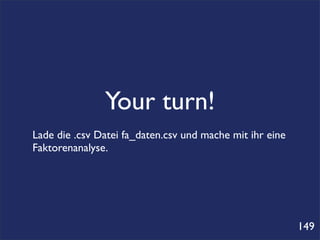 Your turn!
Lade die .csv Datei fa_daten.csv und mache mit ihr eine
Faktorenanalyse.




                                                          149
 