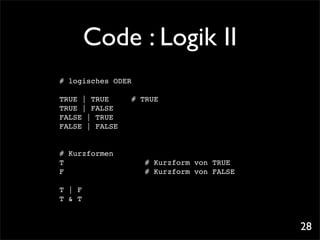 Code : Logik II
# logisches ODER

TRUE | TRUE! !   # TRUE
TRUE | FALSE
FALSE | TRUE
FALSE | FALSE


# Kurzformen
T !! ! ! !         # Kurzform von TRUE
F! ! ! ! !         # Kurzform von FALSE

T | F
T & T


                                          28
 