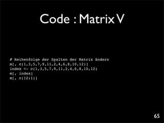 Code : Matrix V

# Reihenfolge der Spalten der Matrix ändern
m[, c(1,3,5,7,9,11,2,4,6,8,10,12)]! !
index <- c(1,3,5,7,9,11,2,4,6,8,10,12)
m[, index]
m[, c(12:1)]




                                              65
 