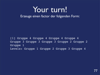Your turn!
     Erzeuge einen factor der folgenden Form:




[1] Gruppe 4 Gruppe 4 Gruppe 4 Gruppe 4
Gruppe 3 Gruppe 3 Gruppe 3 Gruppe 2 Gruppe 2
Gruppe 1
Levels: Gruppe 1 Gruppe 2 Gruppe 3 Gruppe 4




                                                77
 