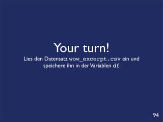 Your turn!
Lies den Datensatz wow_excerpt.csv ein und
        speichere ihn in der Variablen df




                                             94
 