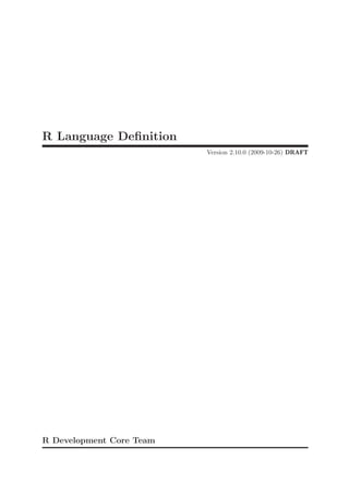 R Language Definition
                          Version 2.10.0 (2009-10-26) DRAFT




R Development Core Team
 