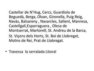 Castellar de N’Hug, Cercs, Guardiolade Beguedà, Berga, Olvan, Gironella, Puig Reig, Navàs, Balsareny , Navarcles, Sallent, Manresa, Castellgalí,Esparraguera , Olesade Montserrat, Martorell, St. Andreu de la Barca,St. ViçensdelsHorts, St. Boi de Llobregat, Molinsde Rei, Prat de Llobregat.Travessala serralada Litoral 