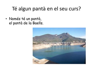 Té algun pantà en el seu curs?Només té un pantà,   el pantà de la Baells.