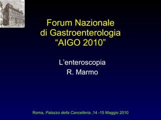 Forum Nazionale di Gastroenterologia “AIGO 2010” L’enteroscopia R. Marmo Roma,  Palazzo della Cancelleria , 14 -15 Maggio 2010 