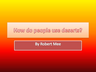 How do people use deserts? By Robert Mee 