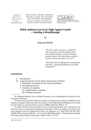 Polish Antitrust Law in its Fight Against Cartels
                       – Awaiting a Breakthrough
                                            by

                                   Rajmund Molski*


                                             “We have to agree on prices [...] Polish law
                                             does not protect us and the legislator does
                                             not recognize that there is need to introduce
                                             minimum prices. We cannot protect ourselves
                                             because someone prosecutes us at once”1.

                                             “Attracting clients by offering lower remuneration
                                             represents a particularly glaring case of unfair
                                             competition”2.



CONTENTS

       I. Introduction
       II. Legal framework of anti-cartel enforcement in Poland
           1. Substantive provisions for the cartel prohibition
           2. Investigatory powers
           3. Armoury of sanctions
              (a) Administrative sanctions
              (b) Criminal sanctions
    * Dr. Rajmund Molski, Chair of Public Economic Law and Management, Faculty of Law,

University of Szczecin.
    1 From the article entitled “Skazani na zmowę” [“Condemned to collude”] published in the

business newspaper Drogowskaz after the owners of 24 driving schools in Bydgoszcz were fined
for price fixing, as quoted in Zmowy cenowe, UOKiK, Warszawa 2009, p. 15.
    2 A clause from the Notary’s Public Code of Professional Ethics (sic!) declared by the

Supreme Court as manifestly infringing the principles of the free market, non-ethical and
non-compliant with the binding legal order; see judgment of 7 April 2004, III SK 28/04,
UOKiK Official Journal 2004 No. 3, item 315; M. Król-Bogomilska, “Praktyka Krajowej Rady
Notarialnej ograniczająca konkurencję” (2007) 4 Glosa 112–132.

Vol. 2009, 2(2)
 