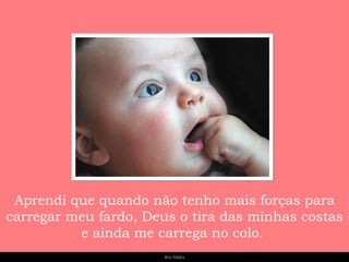 Aprendi que quando não tenho mais forças para carregar meu fardo, Deus o tira das minhas costas e ainda me carrega no colo.  