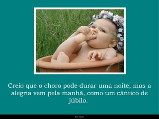 Creio que o choro pode durar uma noite, mas a alegria vem pela manhã, como um cântico de júbilo.  