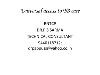 Universal access to TB care

            RNTCP
        DR.P.S.SARMA
   TECHNICAL CONSULTANT
         9440118712;
    drpappuss@yahoo.co.in
 