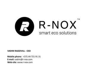 VADIM RADZIVILL - CEO
Mobile phone: +375 44 721 91 31
E‐mail: vadim@r-nox.com
Web-site: www.r-nox.com
 