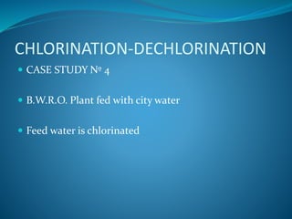 CHLORINATION-DECHLORINATION
 CASE STUDY Nº 4
 B.W.R.O. Plant fed with city water
 Feed water is chlorinated
 