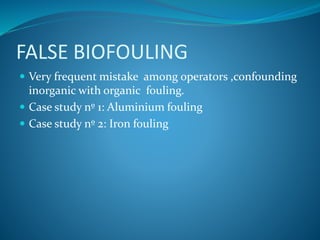 FALSE BIOFOULING
 Very frequent mistake among operators ,confounding
inorganic with organic fouling.
 Case study nº 1: Aluminium fouling
 Case study nº 2: Iron fouling
 