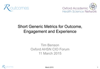 March 2015 1
Short Generic Metrics for Outcome,
Engagement and Experience
Tim Benson
Oxford AHSN CIO Forum
11 March 2015
 