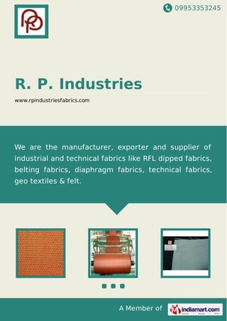 09953353245
A Member of
R. P. Industries
www.rpindustriesfabrics.com
We are the manufacturer, exporter and supplier of
industrial and technical fabrics like RFL dipped fabrics,
belting fabrics, diaphragm fabrics, technical fabrics,
geo textiles & felt.
 