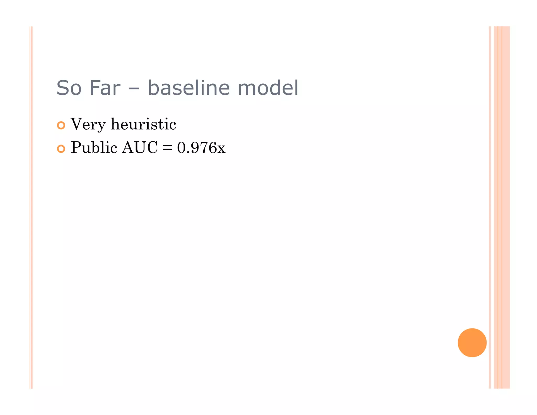 So Far – baseline model
  Very heuristic
  Public AUC = 0.976x
 