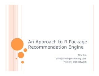 An Approach to R Package
Recommendation Engine
                             Alex Lin
           alin@intelligentmining.com
                 Twitter: @alinatwork
 