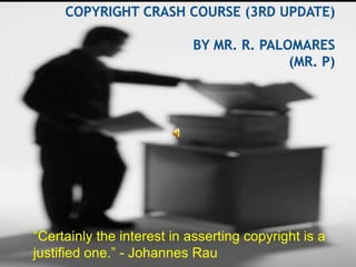 Copyright Crash Course (3rd Update)By Mr. R. Palomares(Mr. P) “Certainly the interest in asserting copyright is a justified one.” - Johannes Rau 