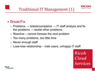 19
Traditional IT Management (1)
 Break/Fix
 Problems → tickets/complains → IT staff analyze and fix
the problems → tack...