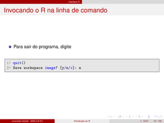 Interface R
Invocando o R na linha de comando
Para sair do programa, digite
1> quit()
2> Save workspace image? [y/n/c]: n
Leonardo Goliatt (MAC/UFJF) Introdução ao R v. 13.07 13 / 132
 
