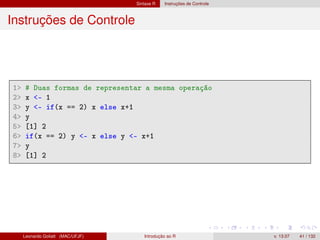 Sintaxe R Instruções de Controle
Instruções de Controle
1 # Duas formas de representar a mesma operação
2 x - 1
3 y - if(x == 2) x else x+1
4 y
5 [1] 2
6 if(x == 2) y - x else y - x+1
7 y
8 [1] 2
Leonardo Goliatt (MAC/UFJF) Introdução ao R v. 13.07 41 / 132
 