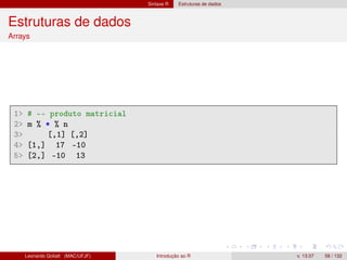 Sintaxe R Estruturas de dados
Estruturas de dados
Arrays
1 # -- produto matricial
2 m % * % n
3 [,1] [,2]
4 [1,] 17 -10
5 [2,] -10 13
Leonardo Goliatt (MAC/UFJF) Introdução ao R v. 13.07 58 / 132
 