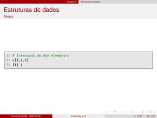 Sintaxe R Estruturas de dados
Estruturas de dados
Arrays
1 # Acessando um dos elementos
2 w[1,1,1]
3 [1] 1
Leonardo Goliatt (MAC/UFJF) Introdução ao R v. 13.07 63 / 132
 