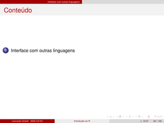 Interface com outras linguagens
Conteúdo
5 Interface com outras linguagens
Leonardo Goliatt (MAC/UFJF) Introdução ao R v. 13.07 94 / 132
 