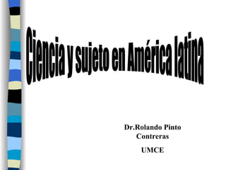 Ciencia y sujeto en América latina Dr.Rolando Pinto Contreras UMCE 