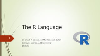 The R Language
Dr. Smruti R. Sarangi and Ms. Hameedah Sultan
Computer Science and Engineering
IIT Delhi
1
 
