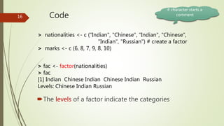 Code
The levels of a factor indicate the categories
> nationalities <- c ("Indian", "Chinese", "Indian", "Chinese",
"Indi...