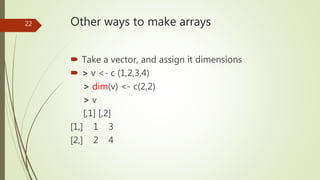 Other ways to make arrays
 Take a vector, and assign it dimensions
 > v <- c (1,2,3,4)
> dim(v) <- c(2,2)
> v
[,1] [,2]
...