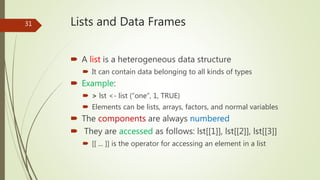 Lists and Data Frames
 A list is a heterogeneous data structure
 It can contain data belonging to all kinds of types
 E...