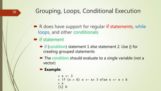 Grouping, Loops, Conditional Execution
 R does have support for regular if statements, while
loops, and other conditional...