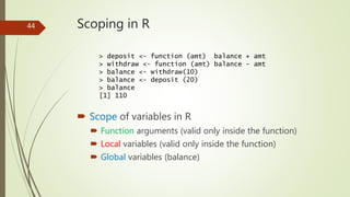 Scoping in R
 Scope of variables in R
 Function arguments (valid only inside the function)
 Local variables (valid only...
